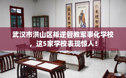 武汉市洪山区叛逆管教军事化学校，这5家学校表现惊人！