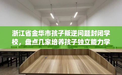 浙江省金华市孩子叛逆问题封闭学校，盘点几家培养孩子独立能力学校！
