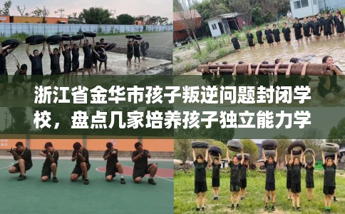 浙江省金华市孩子叛逆问题封闭学校，盘点几家培养孩子独立能力学校！
