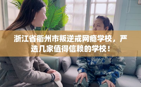 浙江省衢州市叛逆戒网瘾学校，严选几家值得信赖的学校！