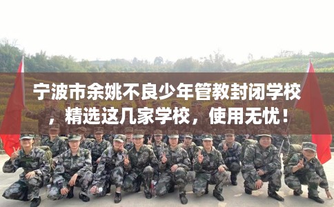宁波市余姚不良少年管教封闭学校，精选这几家学校，使用无忧！
