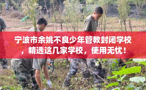 宁波市余姚不良少年管教封闭学校，精选这几家学校，使用无忧！