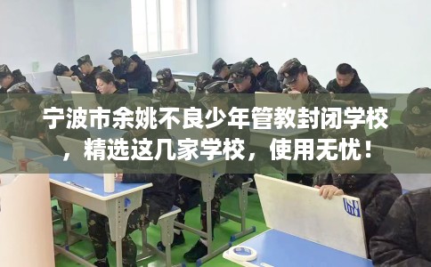 宁波市余姚不良少年管教封闭学校，精选这几家学校，使用无忧！