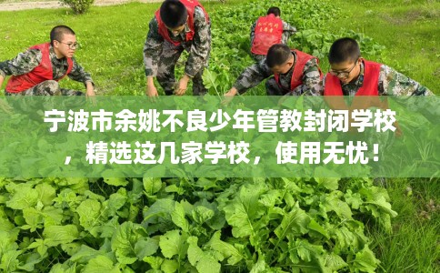 宁波市余姚不良少年管教封闭学校，精选这几家学校，使用无忧！