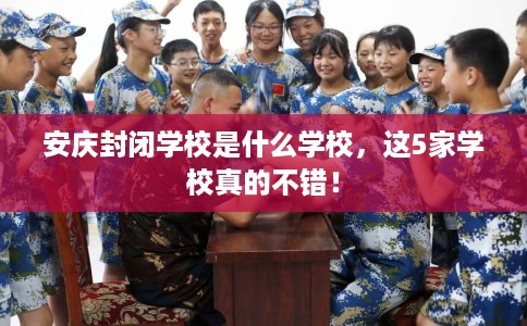 安庆封闭学校是什么学校，这5家学校真的不错！
