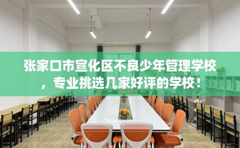 张家口市宣化区不良少年管理学校，专业挑选几家好评的学校！