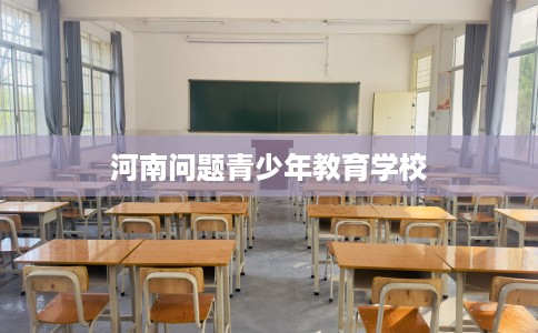 河南问题青少年教育学校 河南问题青少年教育学校