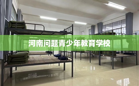 河南问题青少年教育学校 河南问题青少年教育学校