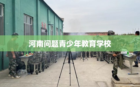河南问题青少年教育学校 河南问题青少年教育学校