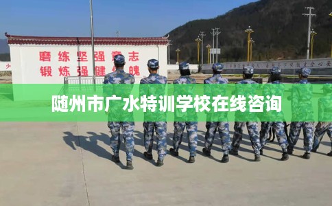 随州市广水特训学校在线咨询