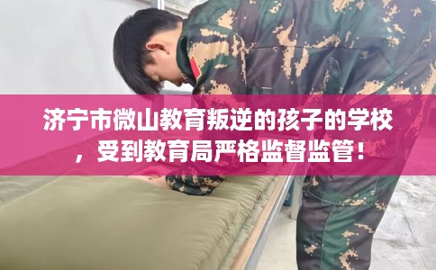 济宁市微山教育叛逆的孩子的学校，受到教育局严格监督监管！