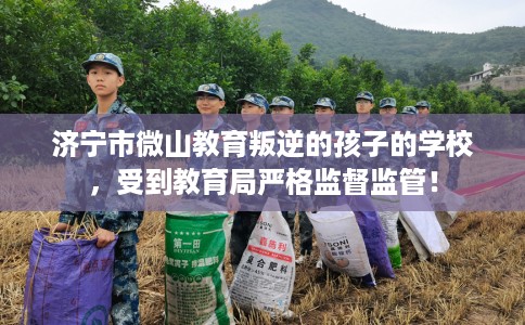 济宁市微山教育叛逆的孩子的学校，受到教育局严格监督监管！