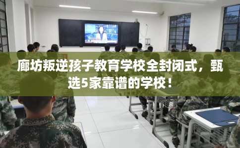 廊坊叛逆孩子教育学校全封闭式，甄选5家靠谱的学校！