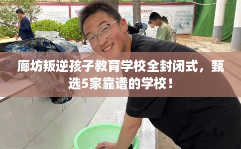 廊坊叛逆孩子教育学校全封闭式，甄选5家靠谱的学校！