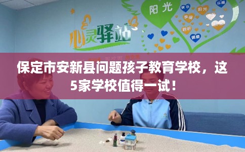 保定市安新县问题孩子教育学校，这5家学校值得一试！