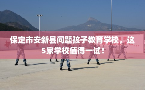 保定市安新县问题孩子教育学校，这5家学校值得一试！