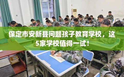 保定市安新县问题孩子教育学校，这5家学校值得一试！