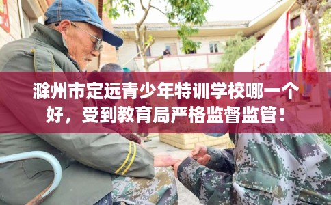 滁州市定远青少年特训学校哪一个好,受到教育局严格监督监管! 滁州市定远青少年特训学校哪一个好,受到教育局严格监督监管!