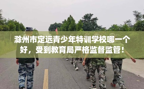 滁州市定远青少年特训学校哪一个好,受到教育局严格监督监管! 滁州市定远青少年特训学校哪一个好,受到教育局严格监督监管!