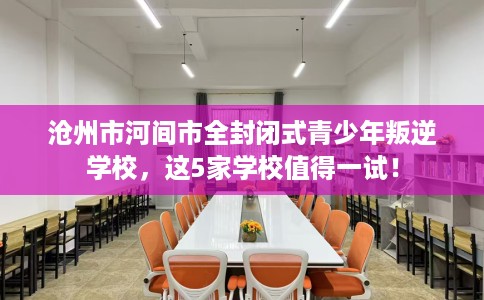 沧州市河间市全封闭式青少年叛逆学校，这5家学校值得一试！