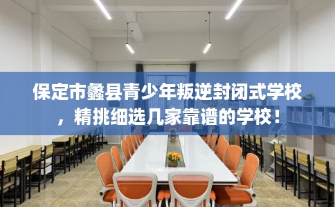 保定市蠡县青少年叛逆封闭式学校，精挑细选几家靠谱的学校！