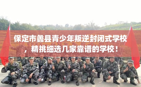 保定市蠡县青少年叛逆封闭式学校，精挑细选几家靠谱的学校！