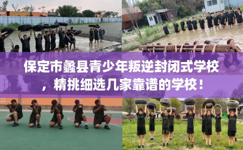 保定市蠡县青少年叛逆封闭式学校，精挑细选几家靠谱的学校！
