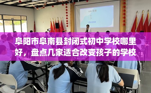 阜阳市阜南县封闭式初中学校哪里好，盘点几家适合改变孩子的学校！