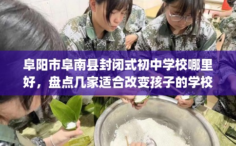 阜阳市阜南县封闭式初中学校哪里好，盘点几家适合改变孩子的学校！