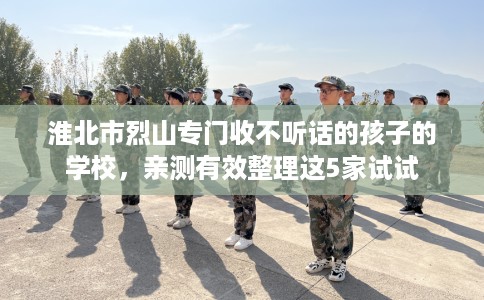 淮北市烈山专门收不听话的孩子的学校,亲测有效整理这5家试试 淮北市烈山专门收不听话的孩子的学校,亲测有效整理这5家试试