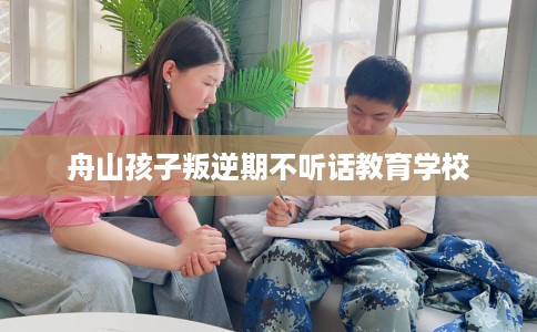 舟山孩子叛逆期不听话教育学校