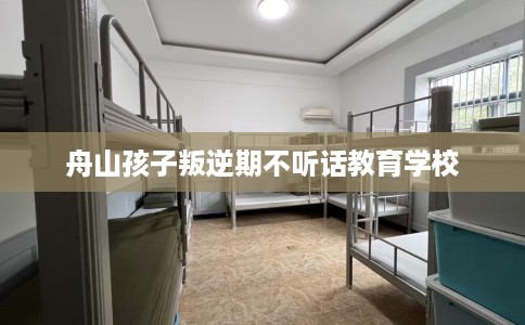 舟山孩子叛逆期不听话教育学校
