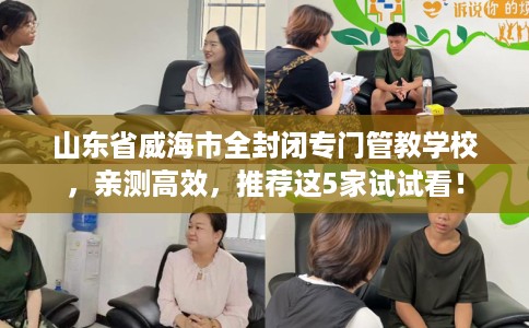 山东省威海市全封闭专门管教学校，亲测高效，推荐这5家试试看！