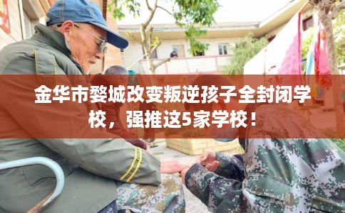 金华市婺城改变叛逆孩子全封闭学校，强推这5家学校！