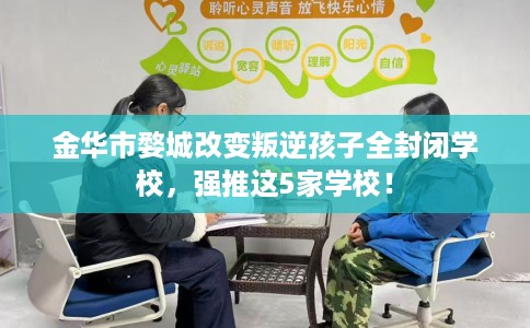 金华市婺城改变叛逆孩子全封闭学校，强推这5家学校！