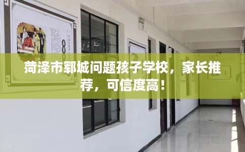 菏泽市郓城问题孩子学校，家长推荐，可信度高！
