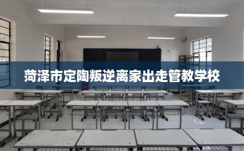菏泽市定陶叛逆离家出走管教学校 菏泽市定陶叛逆离家出走管教学校