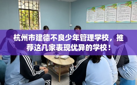 杭州市建德不良少年管理学校,推荐这几家表现优异的学校! 杭州市建德不良少年管理学校,推荐这几家表现优异的学校!