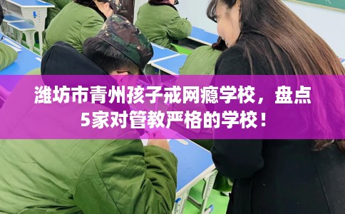 潍坊市青州孩子戒网瘾学校,盘点5家对管教严格的学校! 潍坊市青州孩子戒网瘾学校,盘点5家对管教严格的学校!