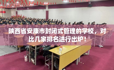 陕西省安康市封闭式管理的学校，对比几家排名进行出炉！