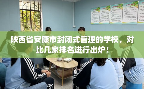 陕西省安康市封闭式管理的学校，对比几家排名进行出炉！