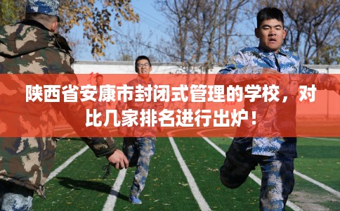 陕西省安康市封闭式管理的学校，对比几家排名进行出炉！