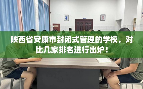 陕西省安康市封闭式管理的学校，对比几家排名进行出炉！