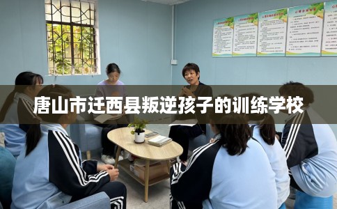 唐山市迁西县叛逆孩子的训练学校