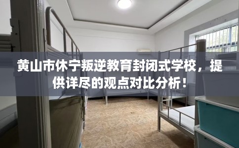 黄山市休宁叛逆教育封闭式学校，提供详尽的观点对比分析！