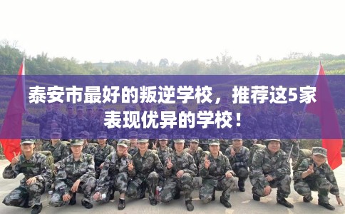 泰安市最好的叛逆学校，推荐这5家表现优异的学校！