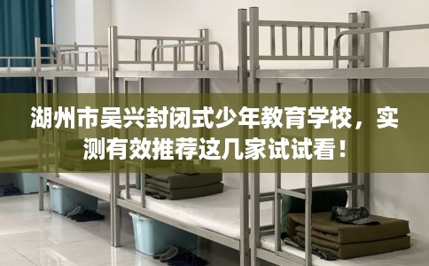 湖州市吴兴封闭式少年教育学校，实测有效推荐这几家试试看！