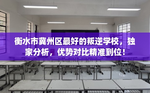 衡水市冀州区最好的叛逆学校，独家分析，优势对比精准到位！