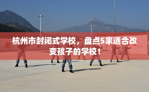 杭州市封闭式学校，盘点5家适合改变孩子的学校！
