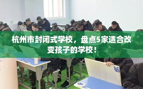杭州市封闭式学校，盘点5家适合改变孩子的学校！